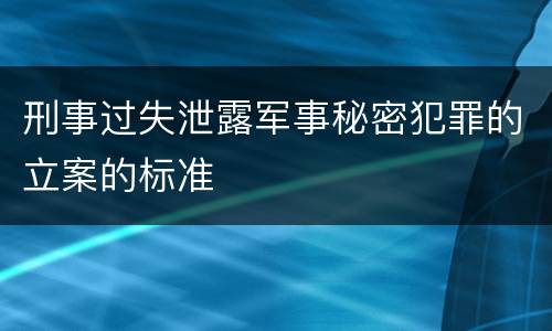 刑事过失泄露军事秘密犯罪的立案的标准