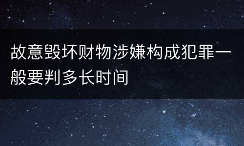 故意毁坏财物涉嫌构成犯罪一般要判多长时间