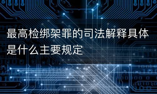 最高检绑架罪的司法解释具体是什么主要规定