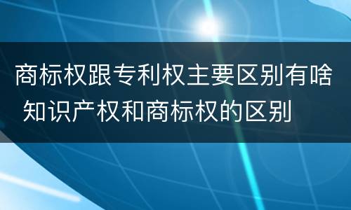 商标权跟专利权主要区别有啥 知识产权和商标权的区别