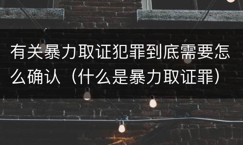 有关暴力取证犯罪到底需要怎么确认（什么是暴力取证罪）