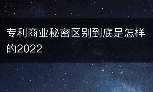 专利商业秘密区别到底是怎样的2022