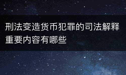 刑法变造货币犯罪的司法解释重要内容有哪些