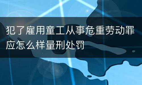 犯了雇用童工从事危重劳动罪应怎么样量刑处罚