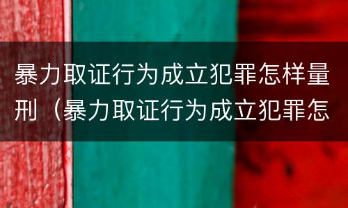 暴力取证行为成立犯罪怎样量刑（暴力取证行为成立犯罪怎样量刑的）