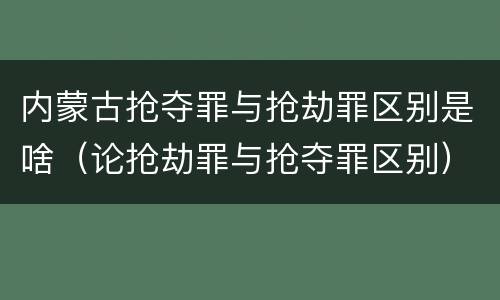 内蒙古抢夺罪与抢劫罪区别是啥（论抢劫罪与抢夺罪区别）