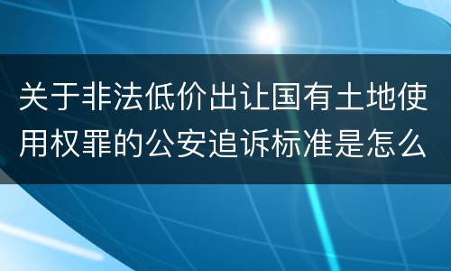 关于非法低价出让国有土地使用权罪的公安追诉标准是怎么样规定