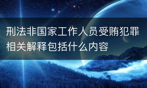 刑法非国家工作人员受贿犯罪相关解释包括什么内容