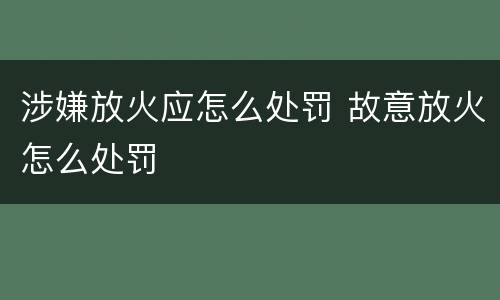 涉嫌放火应怎么处罚 故意放火怎么处罚