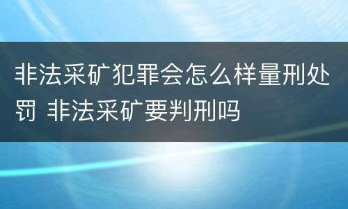 非法采矿犯罪会怎么样量刑处罚 非法采矿要判刑吗