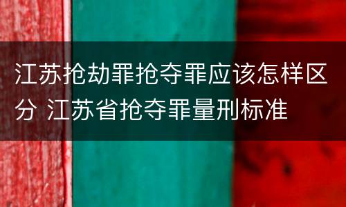 江苏抢劫罪抢夺罪应该怎样区分 江苏省抢夺罪量刑标准