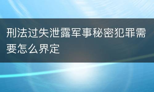 刑法过失泄露军事秘密犯罪需要怎么界定