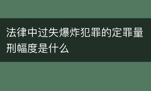 法律中过失爆炸犯罪的定罪量刑幅度是什么