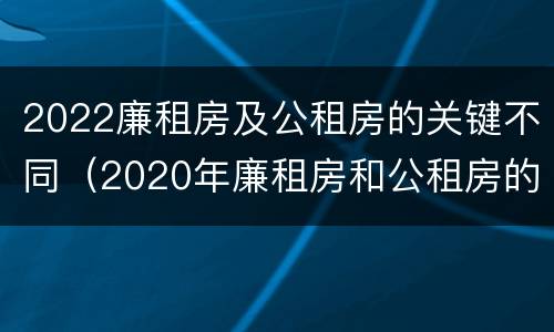 2022廉租房及公租房的关键不同（2020年廉租房和公租房的区别）