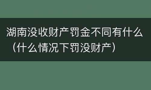 湖南没收财产罚金不同有什么（什么情况下罚没财产）