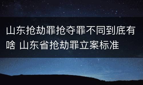 山东抢劫罪抢夺罪不同到底有啥 山东省抢劫罪立案标准