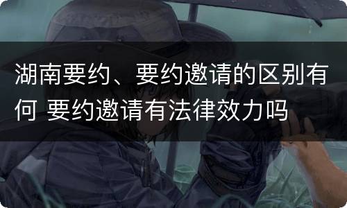 湖南要约、要约邀请的区别有何 要约邀请有法律效力吗