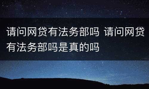 请问网贷有法务部吗 请问网贷有法务部吗是真的吗