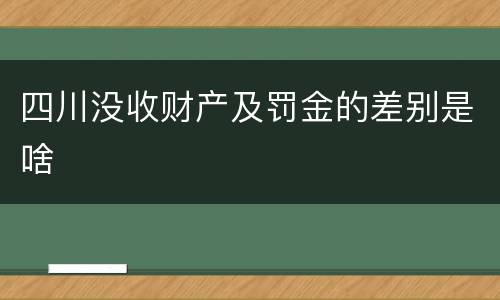 四川没收财产及罚金的差别是啥