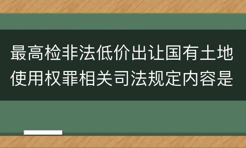 最高检非法低价出让国有土地使用权罪相关司法规定内容是什么