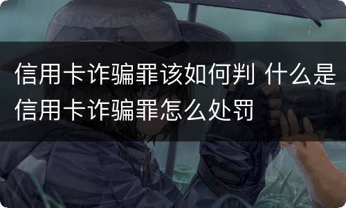 信用卡诈骗罪该如何判 什么是信用卡诈骗罪怎么处罚