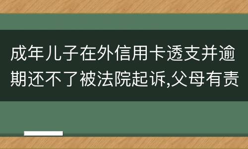 成年儿子在外信用卡透支并逾期还不了被法院起诉,父母有责任承担责务吗