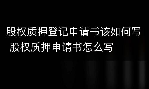 股权质押登记申请书该如何写 股权质押申请书怎么写