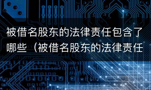 被借名股东的法律责任包含了哪些（被借名股东的法律责任包含了哪些条款）