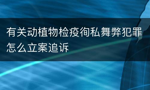 有关动植物检疫徇私舞弊犯罪怎么立案追诉