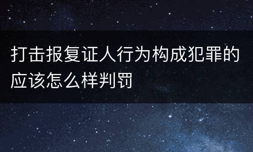 打击报复证人行为构成犯罪的应该怎么样判罚