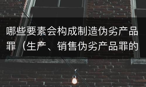 哪些要素会构成制造伪劣产品罪（生产、销售伪劣产品罪的构成要件）