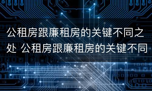 公租房跟廉租房的关键不同之处 公租房跟廉租房的关键不同之处有哪些