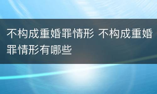 不构成重婚罪情形 不构成重婚罪情形有哪些