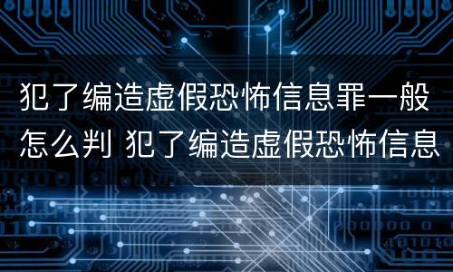 犯了编造虚假恐怖信息罪一般怎么判 犯了编造虚假恐怖信息罪一般怎么判