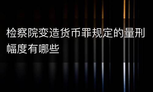 检察院变造货币罪规定的量刑幅度有哪些