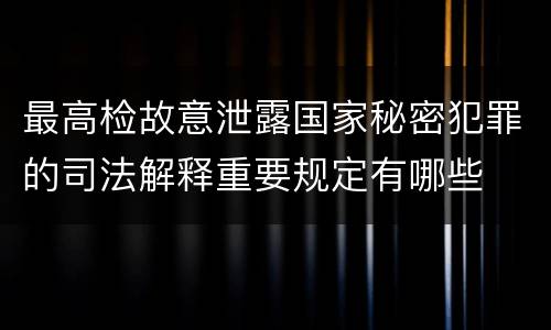 最高检故意泄露国家秘密犯罪的司法解释重要规定有哪些