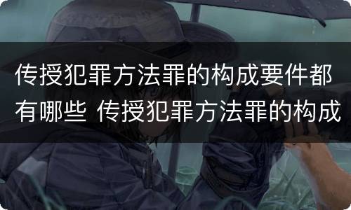 传授犯罪方法罪的构成要件都有哪些 传授犯罪方法罪的构成要素