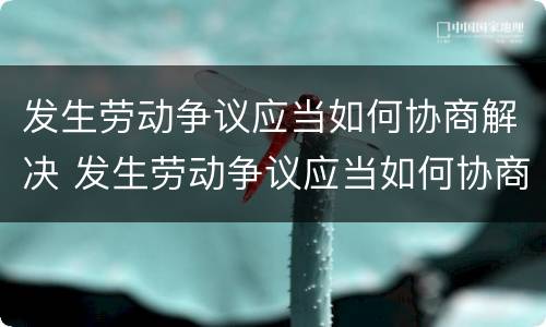 发生劳动争议应当如何协商解决 发生劳动争议应当如何协商解决呢