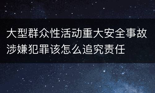 大型群众性活动重大安全事故涉嫌犯罪该怎么追究责任