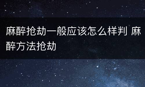 麻醉抢劫一般应该怎么样判 麻醉方法抢劫