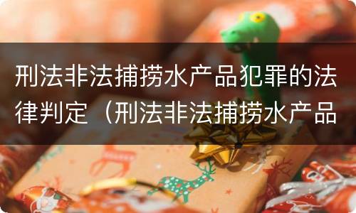 刑法非法捕捞水产品犯罪的法律判定（刑法非法捕捞水产品犯罪的法律判定条件）