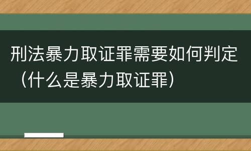 刑法暴力取证罪需要如何判定（什么是暴力取证罪）