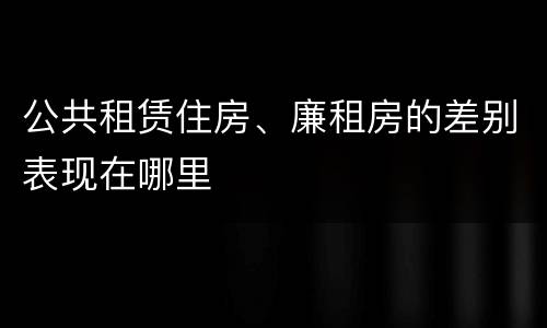 公共租赁住房、廉租房的差别表现在哪里