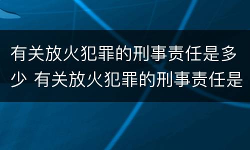 有关放火犯罪的刑事责任是多少 有关放火犯罪的刑事责任是多少年