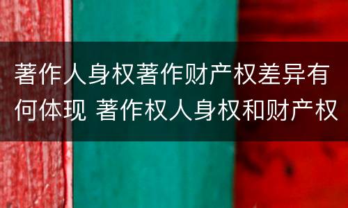 著作人身权著作财产权差异有何体现 著作权人身权和财产权的区别