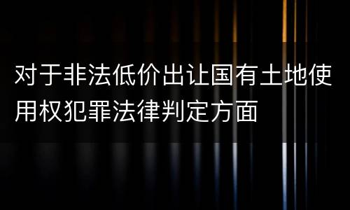 对于非法低价出让国有土地使用权犯罪法律判定方面