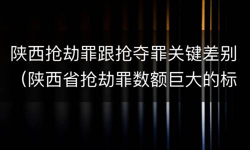 陕西抢劫罪跟抢夺罪关键差别（陕西省抢劫罪数额巨大的标准）