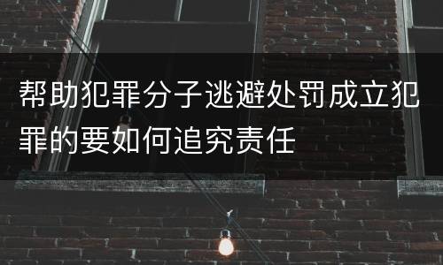 帮助犯罪分子逃避处罚成立犯罪的要如何追究责任