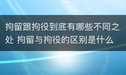 拘留跟拘役到底有哪些不同之处 拘留与拘役的区别是什么