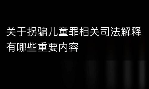 关于拐骗儿童罪相关司法解释有哪些重要内容